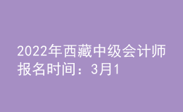 2022年西藏中级会计师报名时间：3月10日至3月31日