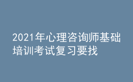 2021年心理咨询师基础培训考试复习要找对方法