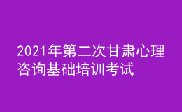 2021年第二次甘肃心理咨询基础培训考试准考证信息获取时间