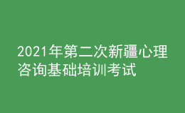 2021年第二次新疆心理咨询基础培训考试准考证信息获取时间