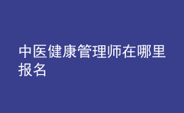 中医健康管理师在哪里报名