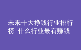 未来十大挣钱行业排行榜 什么行业最有赚钱潜力