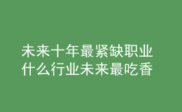 未来十年最紧缺职业 什么行业未来最吃香