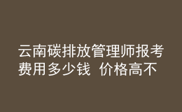 云南碳排放管理师报考费用多少钱 价格高不高