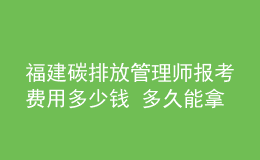 福建碳排放管理师报考费用多少钱 多久能拿证