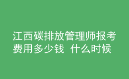 江西碳排放管理师报考费用多少钱 什么时候报名