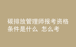 碳排放管理师报考资格条件是什么 怎么考