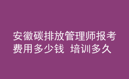 安徽碳排放管理师报考费用多少钱 培训多久