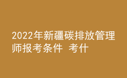 2022年新疆碳排放管理师报考条件 考什么内容