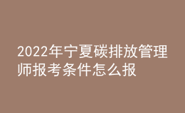 2022年宁夏碳排放管理师报考条件怎么报名