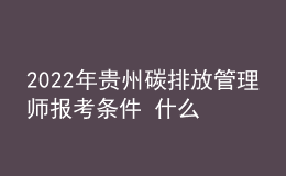 2022年贵州碳排放管理师报考条件 什么时候报名