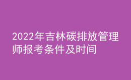 2022年吉林碳排放管理师报考条件及时间 在哪报考