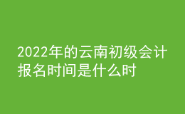 2022年的云南初级会计报名时间是什么时候？