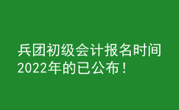 兵团初级会计报名时间2022年的已公布！