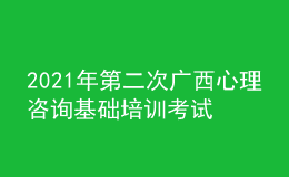 2021年第二次广西心理咨询基础培训考试准考证信息获取时间