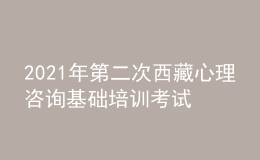 2021年第二次西藏心理咨询基础培训考试准考证信息获取时间