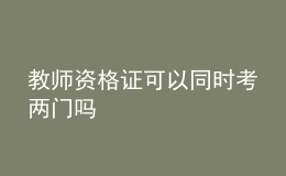 教师资格证可以同时考两门吗