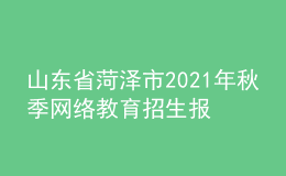 山东省菏泽市2021年秋季网络教育招生报名时间
