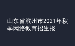 山东省滨州市2021年秋季网络教育招生报名时间