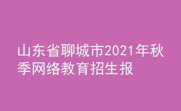 山东省聊城市2021年秋季网络教育招生报名时间