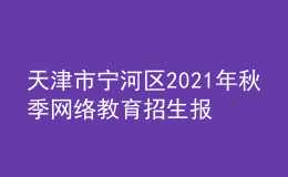 天津市宁河区2021年秋季网络教育招生报名时间