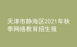 天津市静海区2021年秋季网络教育招生报名时间