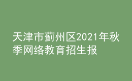 天津市蓟州区2021年秋季网络教育招生报名时间