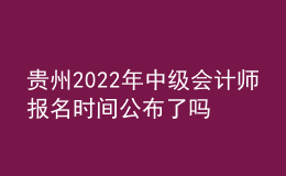 贵州2022年中级会计师报名时间公布了吗？