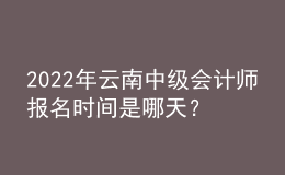 2022年云南中级会计师报名时间是哪天？