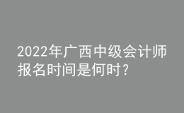 2022年广西中级会计师报名时间是何时？