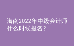 海南2022年中级会计师什么时候报名？