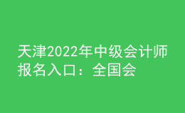 天津2022年中级会计师报名入口：全国会计资格评价网