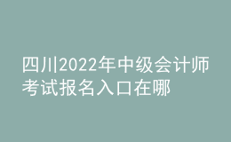 四川2022年中级会计师考试报名入口在哪？