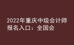 2022年重庆中级会计师报名入口：全国会计资格评价网