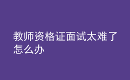 教师资格证面试太难了怎么办