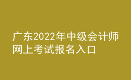 广东2022年中级会计师网上考试报名入口