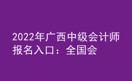 2022年广西中级会计师报名入口：全国会计资格评价网