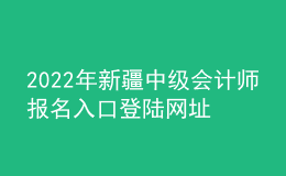 2022年新疆中级会计师报名入口登陆网址