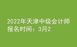 2022年天津中级会计师报名时间：3月21日—3月25日