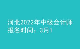 河北2022年中级会计师报名时间：3月17日至3月31日