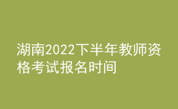湖南2022下半年教师资格考试报名时间