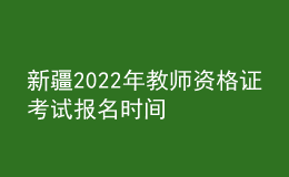 新疆2022年教师资格证考试报名时间