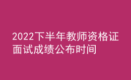 2022下半年教师资格证面试成绩公布时间