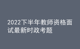 2022下半年教师资格面试最新时政考题