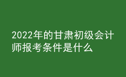 2022年的甘肃初级会计师报考条件是什么？