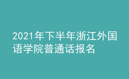 2021年下半年浙江外国语学院普通话报名时间：11月23日-30日