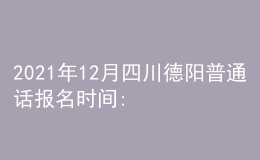 2021年12月四川德阳普通话报名时间:12月8日-12月9日