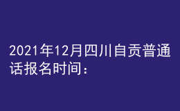 2021年12月四川自贡普通话报名时间：12月7-8日