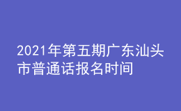 2021年第五期广东汕头市普通话报名时间：12月6日