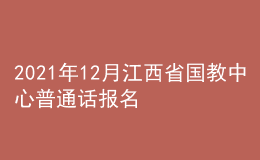 2021年12月江西省国教中心普通话报名时间：12月21日至22日